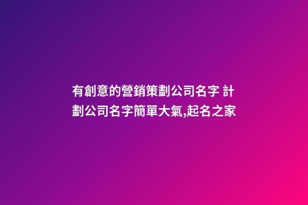 有創意的營銷策劃公司名字 計劃公司名字簡單大氣,起名之家-第1張-公司起名-玄機派